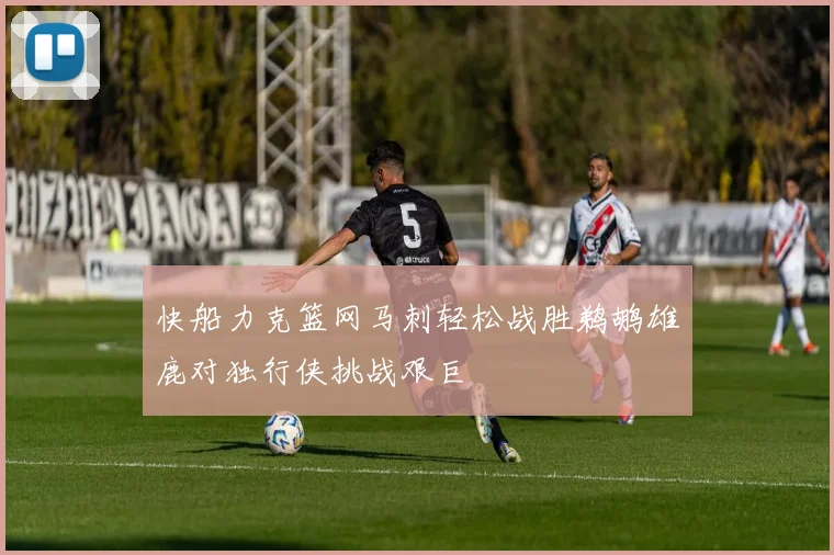 快船力克篮网马刺轻松战胜鹈鹕雄鹿对独行侠挑战艰巨