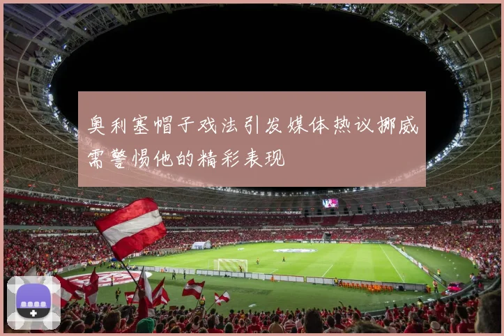 奥利塞帽子戏法引发媒体热议挪威需警惕他的精彩表现
