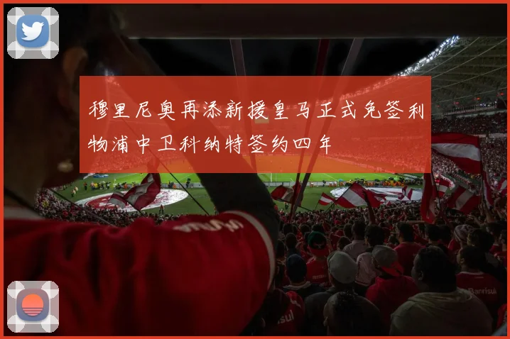 穆里尼奥再添新援皇马正式免签利物浦中卫科纳特签约四年