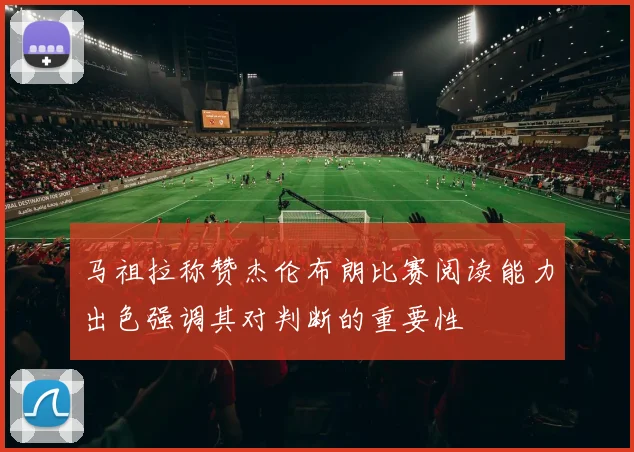 马祖拉称赞杰伦布朗比赛阅读能力出色强调其对判断的重要性