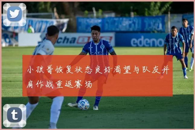 小孩哥恢复状态良好渴望与队友并肩作战重返赛场