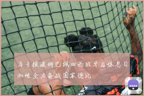马卡报道姆巴佩回西班牙后休息日加练全力备战国家德比