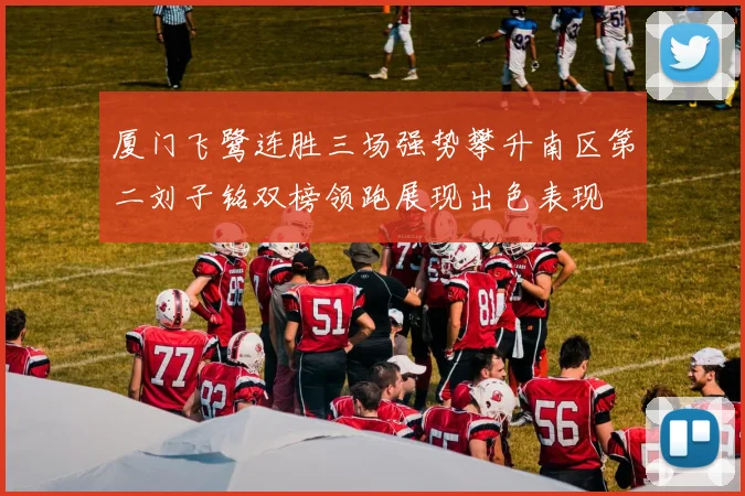 厦门飞鹭连胜三场强势攀升南区第二刘子铭双榜领跑展现出色表现