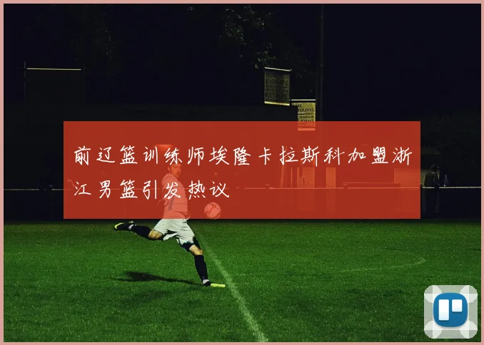 前辽篮训练师埃隆卡拉斯科加盟浙江男篮引发热议