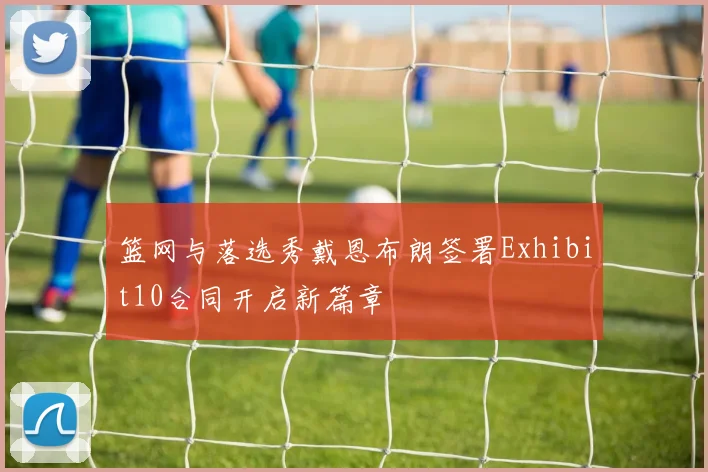 篮网与落选秀戴恩布朗签署Exhibit10合同开启新篇章