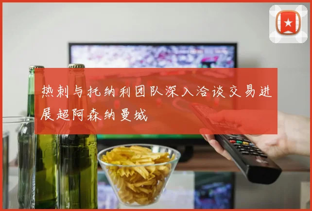 热刺与托纳利团队深入洽谈交易进展超阿森纳曼城