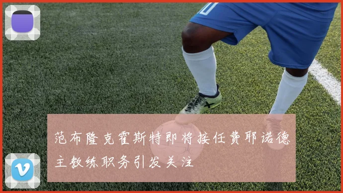 范布隆克霍斯特即将接任费耶诺德主教练职务引发关注
