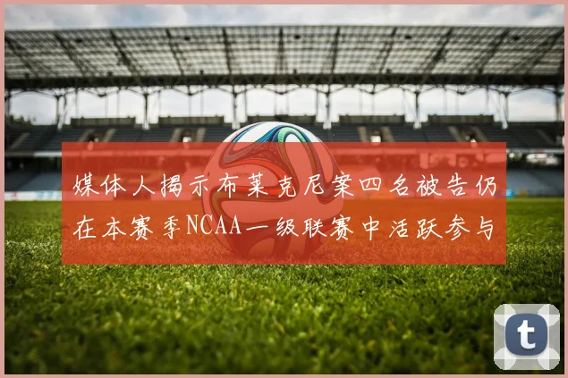 媒体人揭示布莱克尼案四名被告仍在本赛季NCAA一级联赛中活跃参与