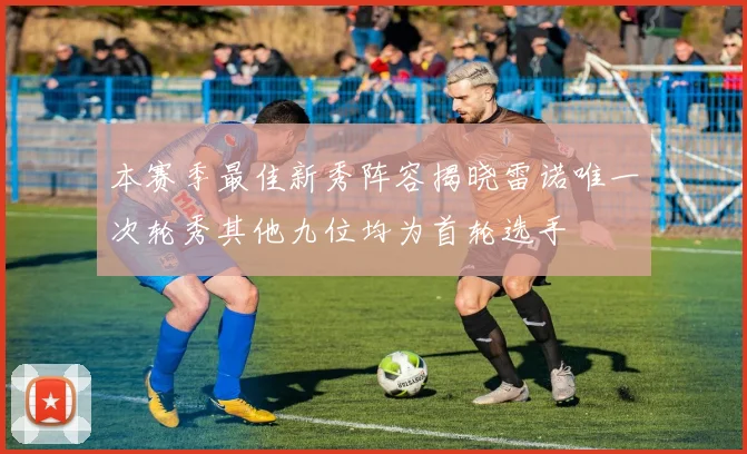 本赛季最佳新秀阵容揭晓雷诺唯一次轮秀其他九位均为首轮选手