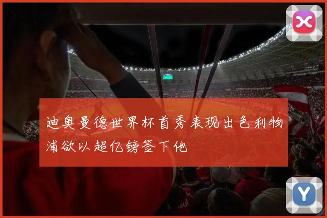 迪奥曼德世界杯首秀表现出色利物浦欲以超亿镑签下他