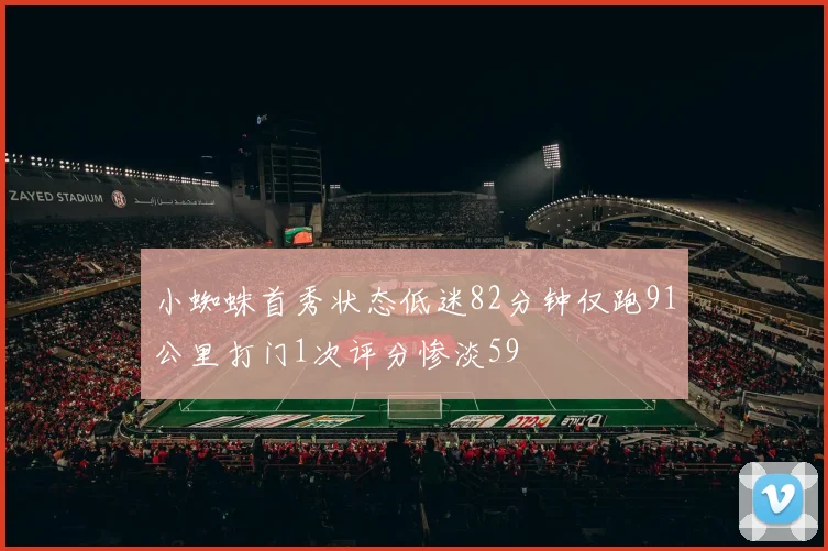 小蜘蛛首秀状态低迷82分钟仅跑91公里打门1次评分惨淡59
