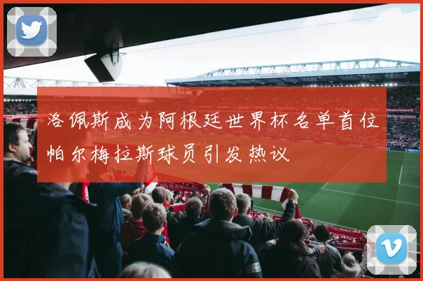 洛佩斯成为阿根廷世界杯名单首位帕尔梅拉斯球员引发热议