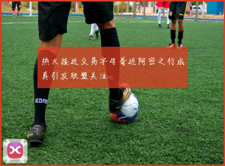 热火接近交易字母哥迈阿密之行成真引发联盟关注