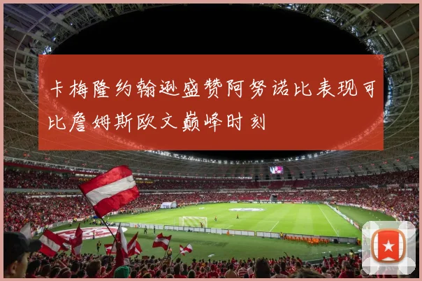 卡梅隆约翰逊盛赞阿努诺比表现可比詹姆斯欧文巅峰时刻
