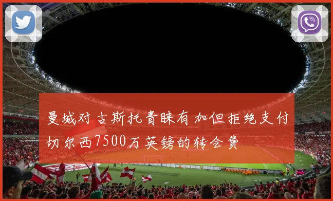 曼城对古斯托青睐有加但拒绝支付切尔西7500万英镑的转会费