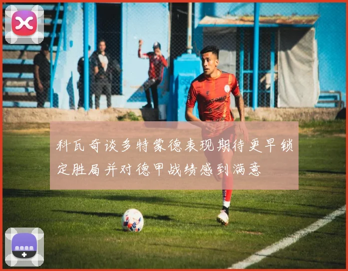 科瓦奇谈多特蒙德表现期待更早锁定胜局并对德甲战绩感到满意