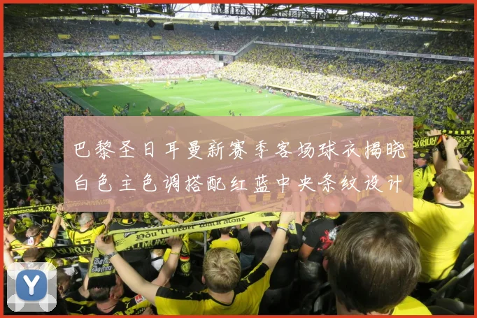 巴黎圣日耳曼新赛季客场球衣揭晓白色主色调搭配红蓝中央条纹设计