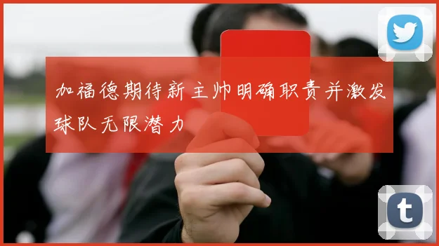 加福德期待新主帅明确职责并激发球队无限潜力