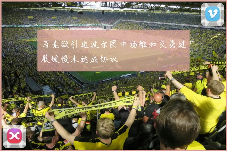 马竞欲引进波尔图中场维加交易进展缓慢未达成协议