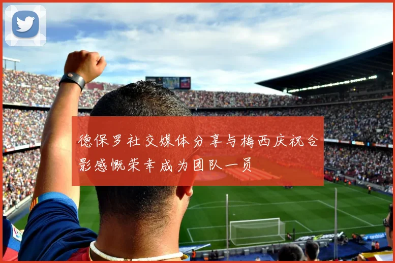 德保罗社交媒体分享与梅西庆祝合影感慨荣幸成为团队一员