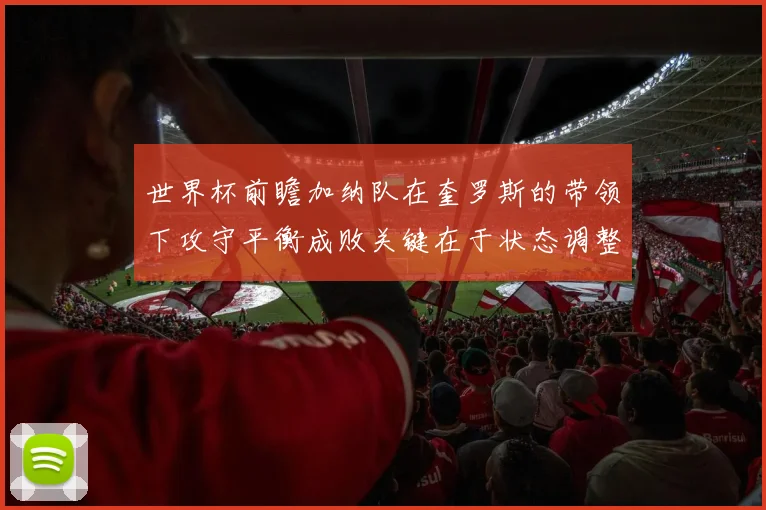 世界杯前瞻加纳队在奎罗斯的带领下攻守平衡成败关键在于状态调整