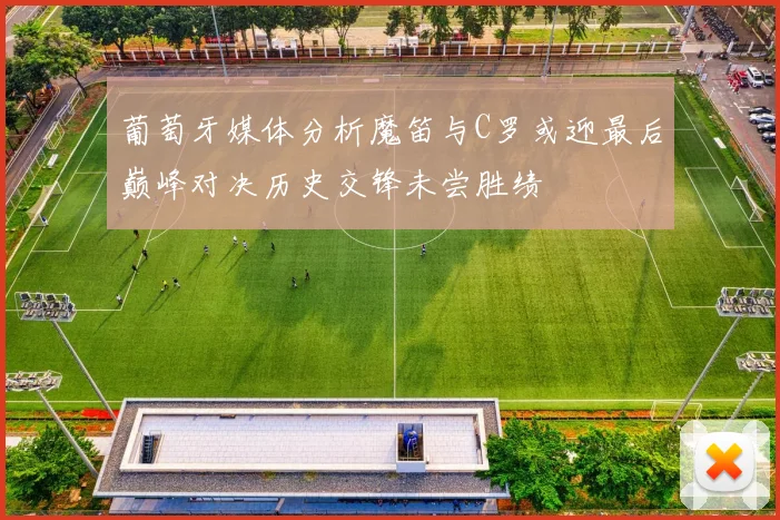 葡萄牙媒体分析魔笛与C罗或迎最后巅峰对决历史交锋未尝胜绩