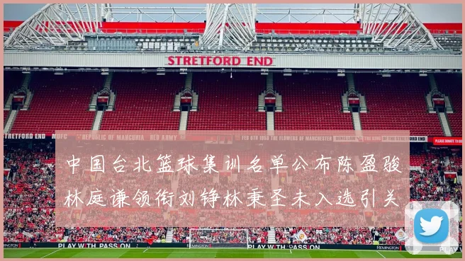 中国台北篮球集训名单公布陈盈骏林庭谦领衔刘铮林秉圣未入选引关注