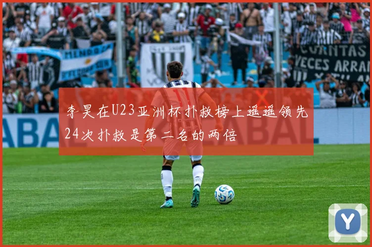李昊在U23亚洲杯扑救榜上遥遥领先24次扑救是第二名的两倍