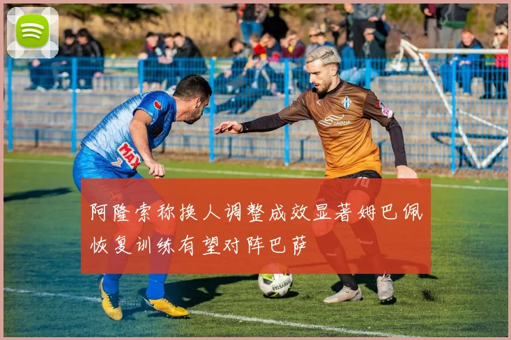 阿隆索称换人调整成效显著姆巴佩恢复训练有望对阵巴萨