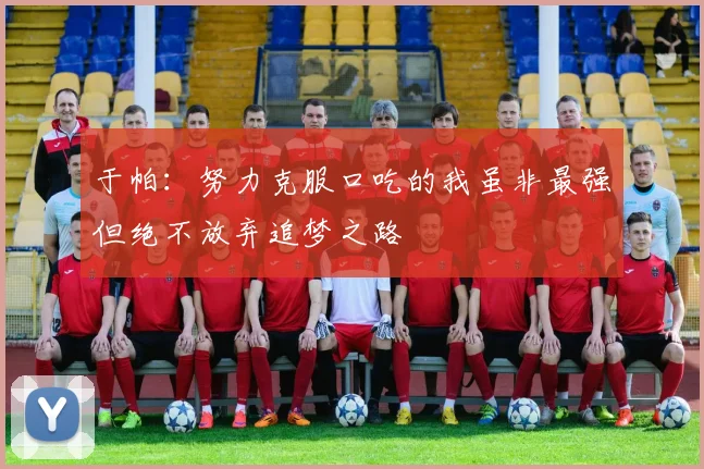 于帕：努力克服口吃的我虽非最强但绝不放弃追梦之路