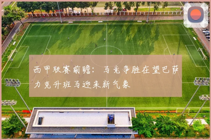 西甲联赛前瞻：马竞争胜在望巴萨力克升班马迎来新气象