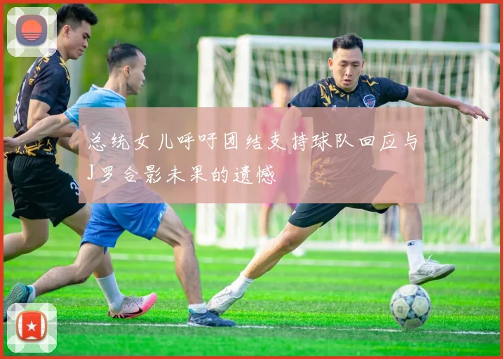 总统女儿呼吁团结支持球队回应与J罗合影未果的遗憾