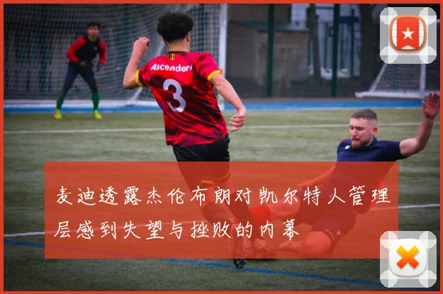 麦迪透露杰伦布朗对凯尔特人管理层感到失望与挫败的内幕