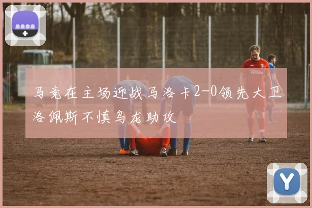 马竞在主场迎战马洛卡2-0领先大卫洛佩斯不慎乌龙助攻